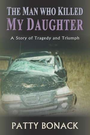 The Man Who Killed My Daughter: A Story of Tragedy and Triumph de Patty Bonack