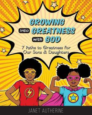 Growing into Greatness with God: 7 Paths to Greatness for Our Sons & Daughters de Janet Autherine