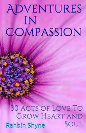 Adventures in Compassion. 30 Acts of Love to Grow Heart and Soul de Rahbin Shyne