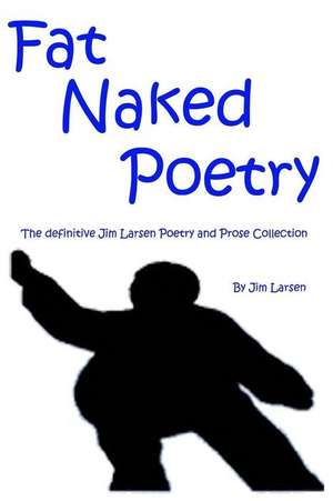 Fat Naked Poetry: The Definitive Jim Larsen Poetry and Prose Collection de Jim Larsen