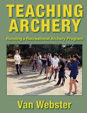 Teaching Archery: Running a Recreational Archery Instruction Program de Van Webster