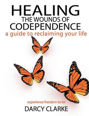 Healing the Wounds of Codependence de Darcy S. Clarke