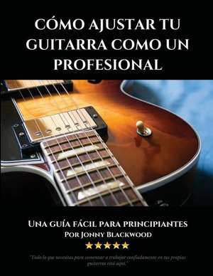 Cómo Ajustar Tu Guitarra Como Un Profesional: Una Guía Fácil Para Principiantes de Jonny Blackwood