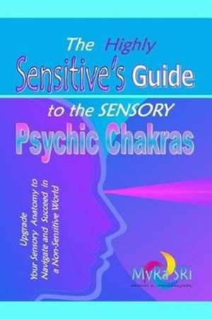 The Highly Sensitive's Guide to the Sensory Psychic Chakras de Myra Sri