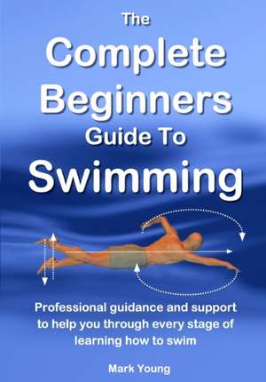 The Complete Beginners Guide To Swimming de Mark Young