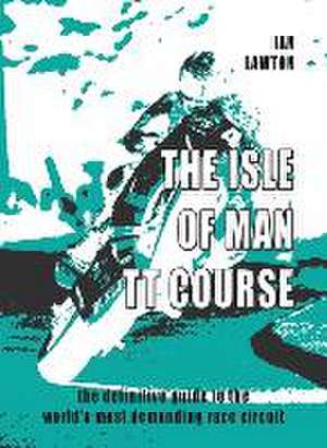 The Isle of Man TT Course: the definitive guide to the world's most demanding race circuit de Ian Lawton