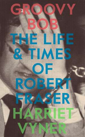 Groovy Bob: The Life and Times of Robert Fraser de Harriet Vyner