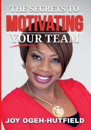 The Secrets to Motivating Your Team de Joy Ogeh-Hutfield