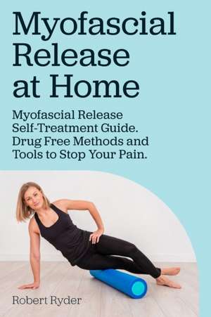 Myofascial Release at Home. Myofascial Release Self-Treatment Guide. Drug Free Methods and Tools to Stop Your Pain. de Robert Ryder