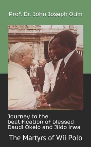 Journey to the beatification of Blessed Daudi Okelo and Jildo Irwa: The Martyrs of Wii Polo de John Joseph Otim