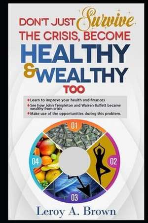 Don't Just Survive The Crisis, Become Healthy And Wealthy Too: Learn to improve your health and finances; See how John Templeton and Warren Buffett be de Leroy A. Brown