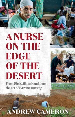 A Nurse on the Edge of the Desert: From Birdsville to Kandahar: The art of extreme nursing de Andrew Cameron