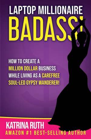 Laptop Millionaire Badass: How to Create a Million Dollar Business While Living as a Carefree Soul-Led Gypsy Wanderer! de Katrina Ruth