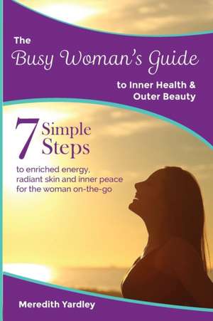 The Busy Woman's Guide to Inner Health and Outer Beauty de Meredith Yardley