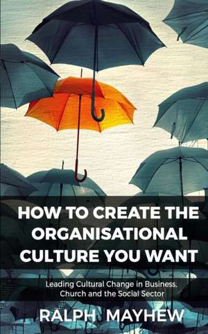 How To Create The Organisational Culture You Want de Ralph Mayhew