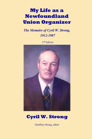 My Life as a Newfoundland Union Organizer The Memoirs of Cyril W. Strong 1912-1987 de Cyril W. Strong