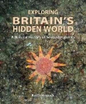 Exploring Britain′s Hidden World – A Natural History of Seabed Habitats de Keith Hiscock