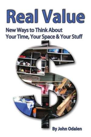 Real Value New Ways to Think about Your Time, Your Space & Your Stuff de John Odalen