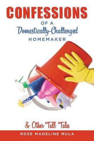 Confessions of a Domestically-Challenged Homemaker & Other Tall Tales de Rose Madeline Mula