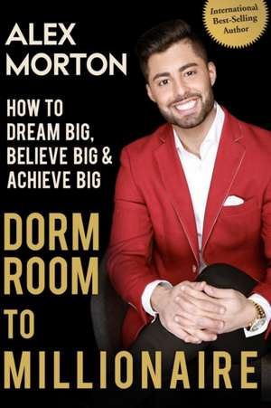 Dorm Room to Millionaire: How to Dream Big, Believe Big & Achieve Big de Alex Morton