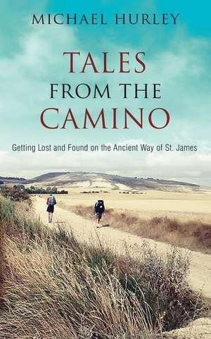 Tales from the Camino: The Story of One Man Lost and a Practical Guide for Those Who Would Follow the Ancient Way of St. James de Michael Hurley