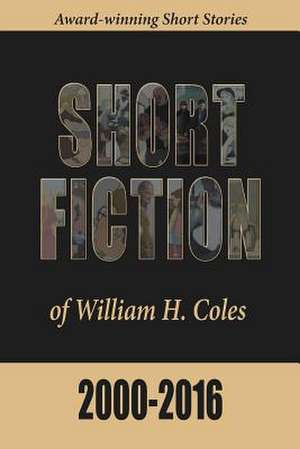 Short Fiction of William H. Coles 2000-2016 de William H Coles