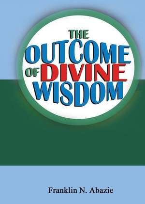 The Outcome of Divine Wisdom de Franklin N Abazie