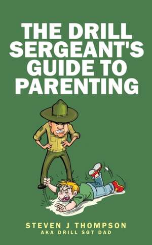 The Drill Sergeant's Guide to Parenting de Steven J. Thompson