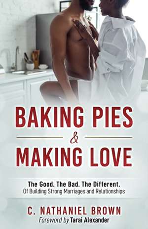 Baking Pies and Making Love: The Good. The Bad. The Different. Of Building Strong Marriages and Relationships de C. Nathaniel Brown