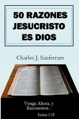 50 Razones Jesucristo Es Dios: Venga Ahora, y Razonemos de Charles Jesus Sanferrare