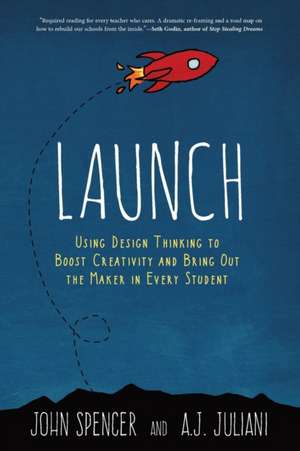 Launch: Using Design Thinking to Boost Creativity and Bring Out the Maker in Every Student de John Spencer