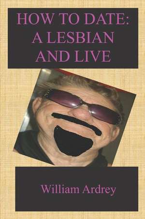 How To Date A Lesbian: And Live de William Ardrey