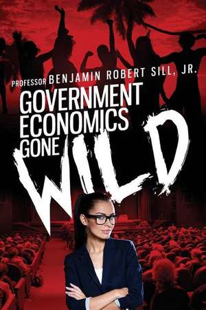 Government Economics Gone Wild de Prof Benjamin Robert Sill Jr