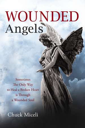 Wounded Angels: Sometimes the Only Way to Heal a Broken Heart Is Through a Wounded Soul de Chuck Miceli