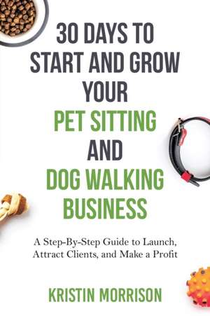 30 Days To Start and Grow Your Pet Sitting and Dog Walking Business de Kristin Morrison