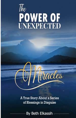 The Power Of Unexpected Miracles: A True Story About a Series of Blessings In Disguise de Beth Elkassih