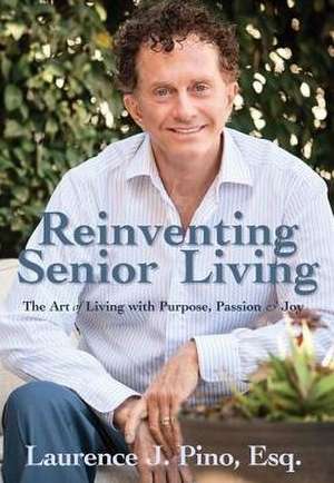 Reinventing Senior Living: The Art of Living with Purpose, Passion & Joy de Laurence J. Pino