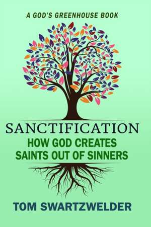 Sanctification: How God Creates Saints out of Sinners de Tom Swartzwelder