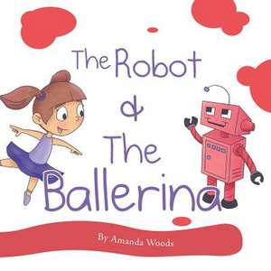 The Robot & the Ballerina de Amanda Woods