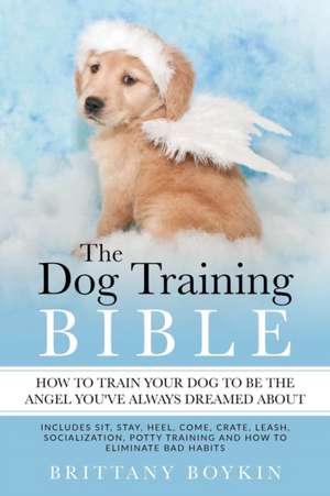 The Dog Training Bible - How to Train Your Dog to be the Angel You've Always Dreamed About de Brittany Boykin