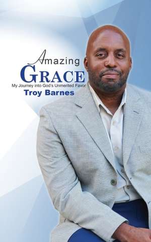 Amazing Grace My Journey into God's unmerited Favor de Troy Barnes