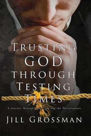 Trusting God Through Testing Times de Jill Grossman