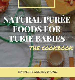 Natural Purée Foods for Tubie Babies, The Cookbook de Andrea Young