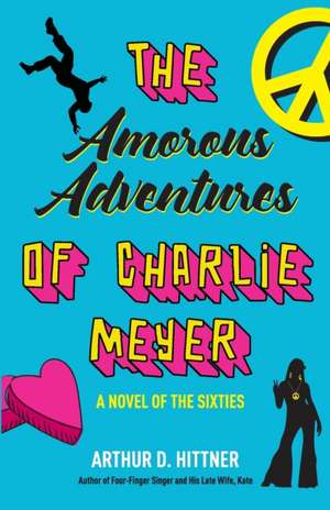 The Amorous Adventures of Charlie Meyer: A Novel of the Sixties de Arthur D. Hittner