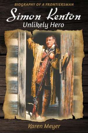 Simon Kenton Unlikely Hero: Biography of a Frontiersman de Karen Meyer