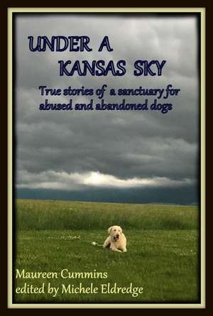 Under a Kansas Sky: True Stories of a Sanctuary for Abused and Abandoned Dogs de Maureen Cummins