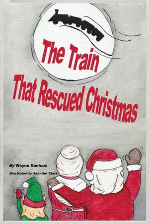 The Train That Rescued Christmas de Wayne C Dunham