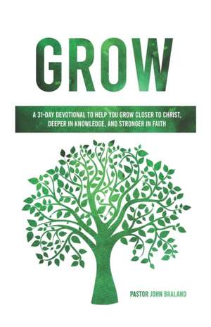 Grow: A 31-Day Devotional to Help You Grow Closer to Christ, Deeper in Knowledge, and Stronger in Faith de John Braland