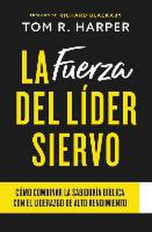 La Fuerza Del Líder Siervo: Cómo Combinar la Sabiduría Bíblica con el Liderazgo de Alto Rendimiento de Tom R. Harper