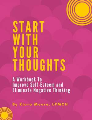 Start With Your Thoughts: A Workbook to Improve Self-Esteem and Eliminate Negative Thoughts de Kiara Moore